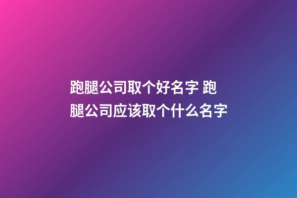 跑腿公司取个好名字 跑腿公司应该取个什么名字-第1张-公司起名-玄机派